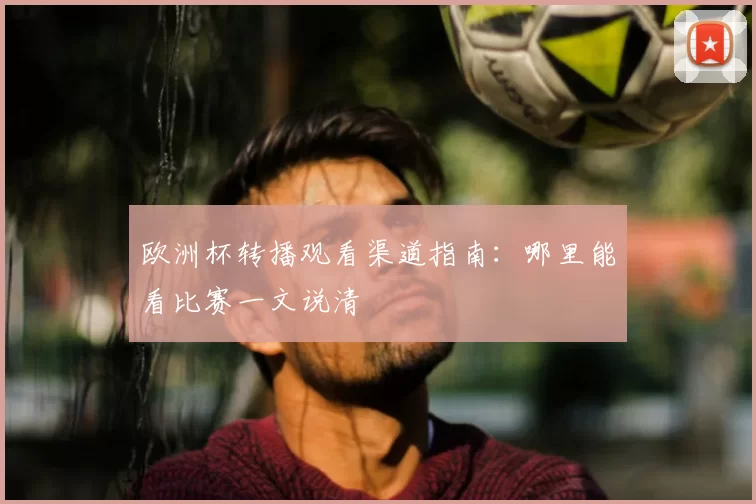 欧洲杯转播观看渠道指南:哪里能看比赛一文说清