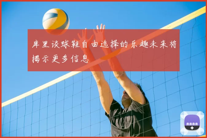 库里谈球鞋自由选择的乐趣未来将揭示更多信息