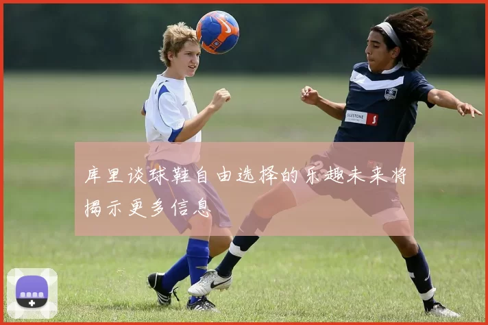 库里谈球鞋自由选择的乐趣未来将揭示更多信息