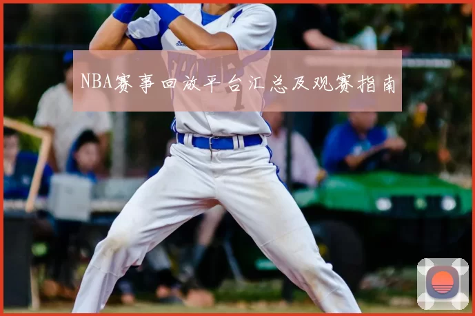 NBA赛事回放平台汇总及观赛指南