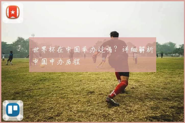 世界杯在中国举办过吗？详细解析中国申办历程