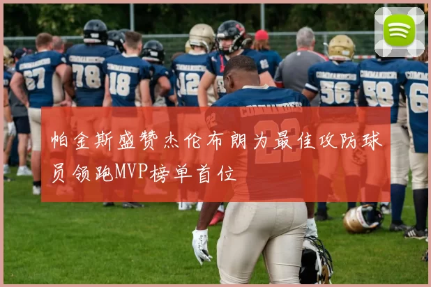 帕金斯盛赞杰伦布朗为最佳攻防球员领跑MVP榜单首位