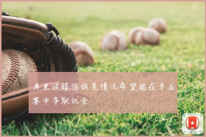 库里谈膝伤恢复情况希望能在季后赛中争取机会