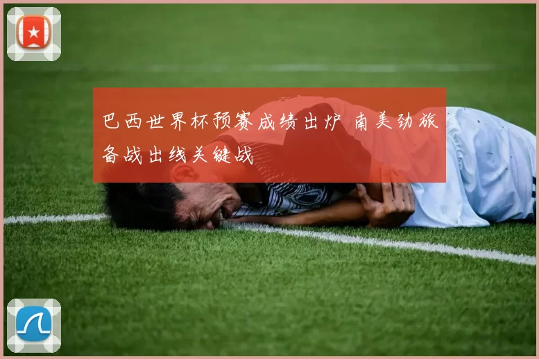 巴西世界杯预赛成绩出炉 南美劲旅备战出线关键战
