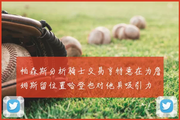 帕森斯分析骑士交易亨特意在为詹姆斯留位置哈登也对他具吸引力