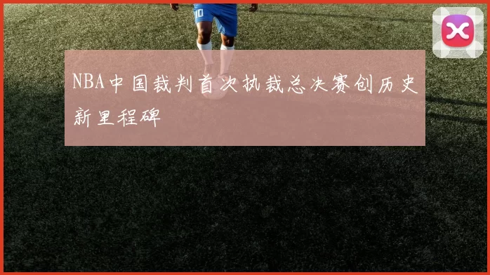 NBA中国裁判首次执裁总决赛创历史新里程碑