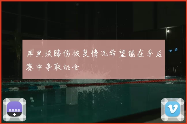 库里谈膝伤恢复情况希望能在季后赛中争取机会