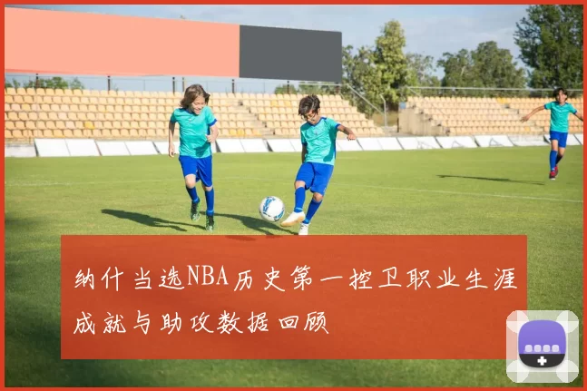 纳什当选NBA历史第一控卫职业生涯成就与助攻数据回顾