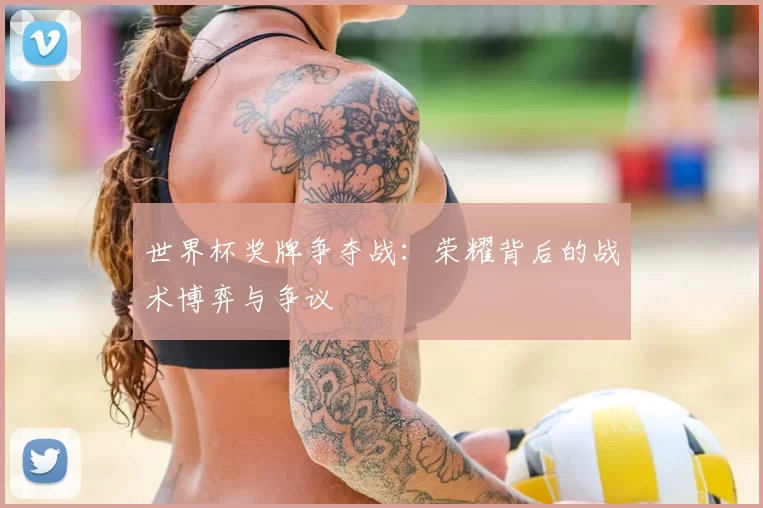世界杯奖牌争夺战：荣耀背后的战术博弈与争议