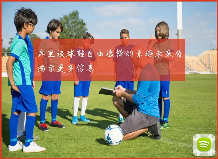 库里谈球鞋自由选择的乐趣未来将揭示更多信息