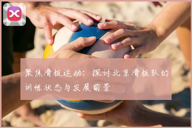 聚焦滑板运动：探讨北京滑板队的训练状态与发展前景