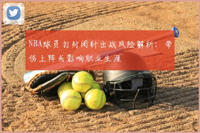 NBA球员打封闭针出战风险解析:带伤上阵或影响职业生涯