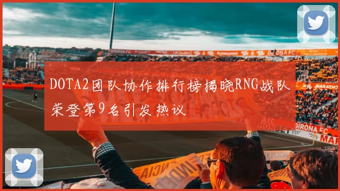 DOTA2团队协作排行榜揭晓RNG战队荣登第9名引发热议