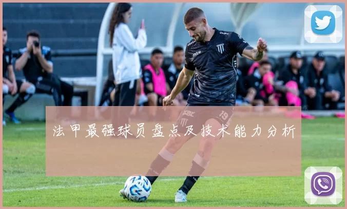 法甲最强球员盘点及技术能力分析