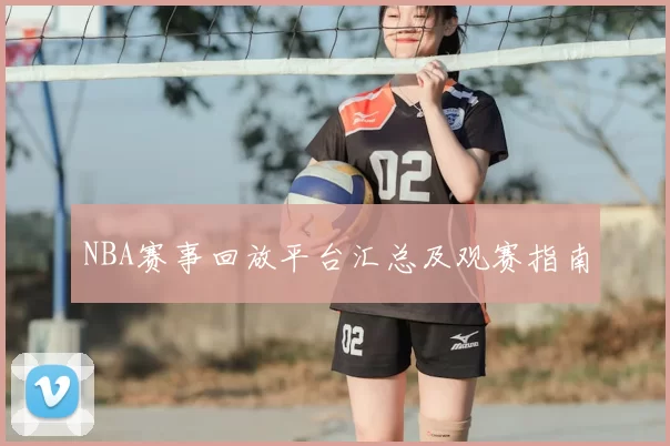 NBA赛事回放平台汇总及观赛指南