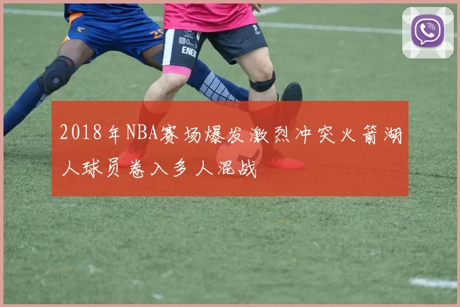2018年NBA赛场爆发激烈冲突火箭湖人球员卷入多人混战
