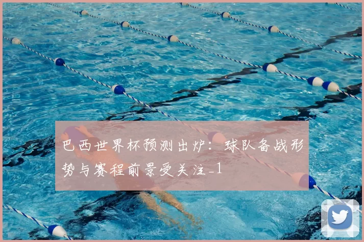巴西世界杯预测出炉：球队备战形势与赛程前景受关注_1