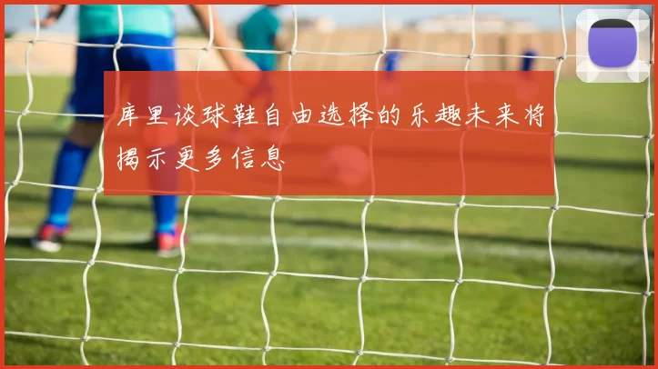 库里谈球鞋自由选择的乐趣未来将揭示更多信息