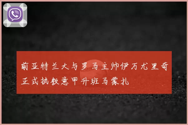 前亚特兰大与罗马主帅伊万尤里奇正式执教意甲升班马蒙扎