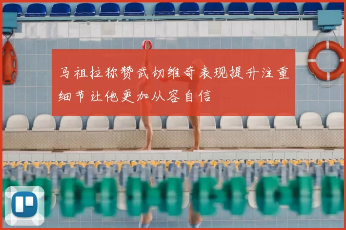 马祖拉称赞武切维奇表现提升注重细节让他更加从容自信