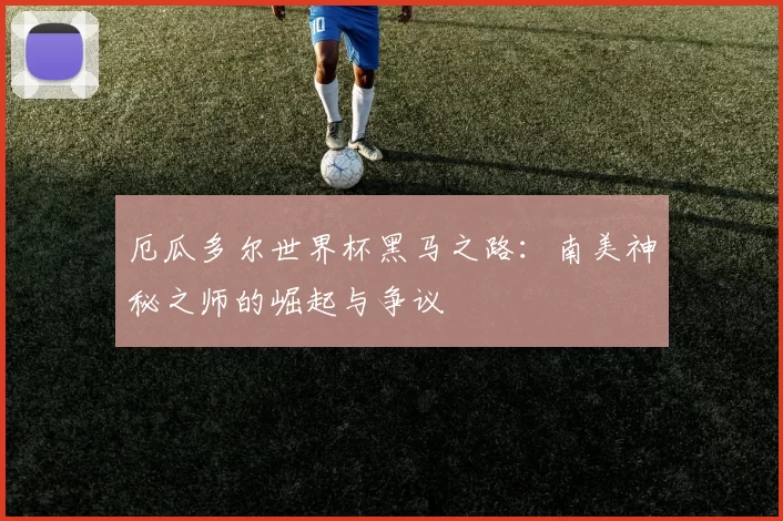 厄瓜多尔世界杯黑马之路：南美神秘之师的崛起与争议