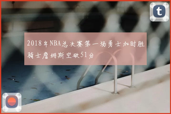 2018年NBA总决赛第一场勇士加时胜骑士詹姆斯空砍51分