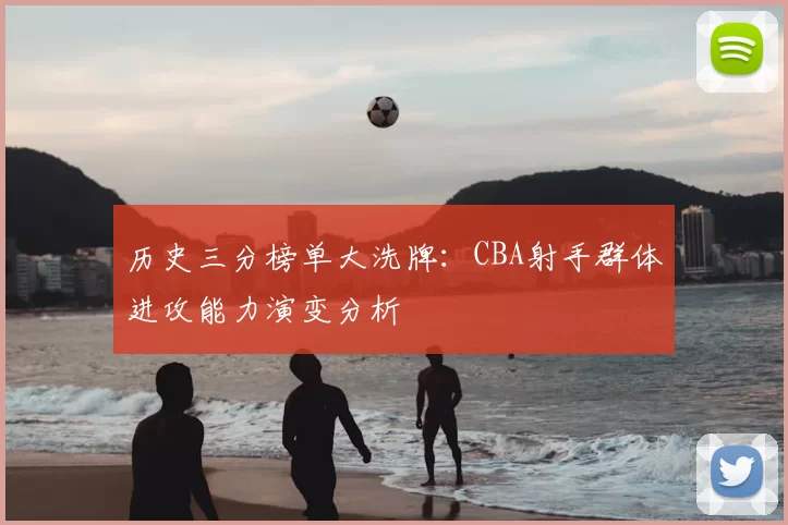 历史三分榜单大洗牌:CBA射手群体进攻能力演变分析