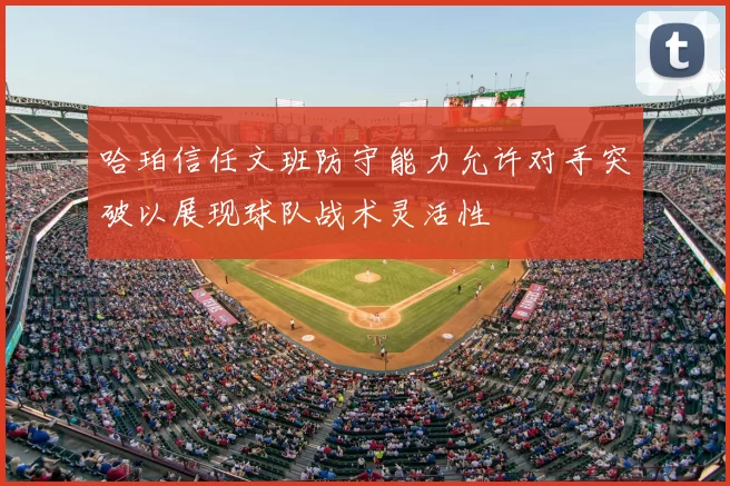 哈珀信任文班防守能力允许对手突破以展现球队战术灵活性