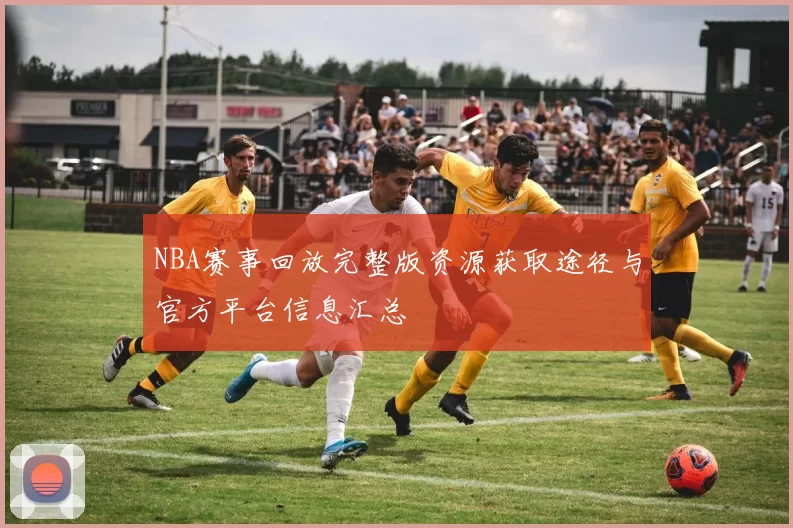 NBA赛事回放完整版资源获取途径与官方平台信息汇总