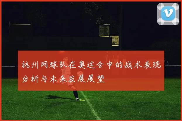 杭州网球队在奥运会中的战术表现分析与未来发展展望