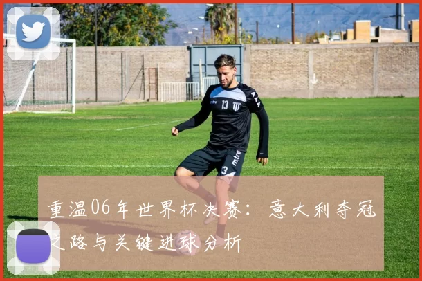 重温06年世界杯决赛：意大利夺冠之路与关键进球分析