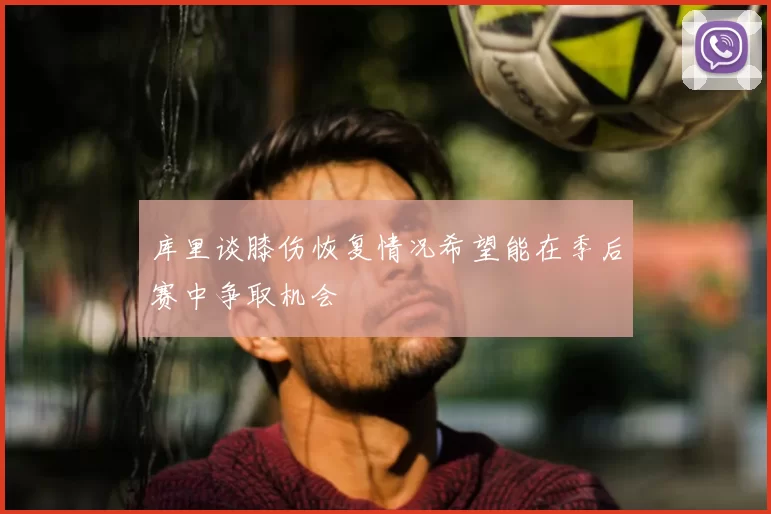 库里谈膝伤恢复情况希望能在季后赛中争取机会