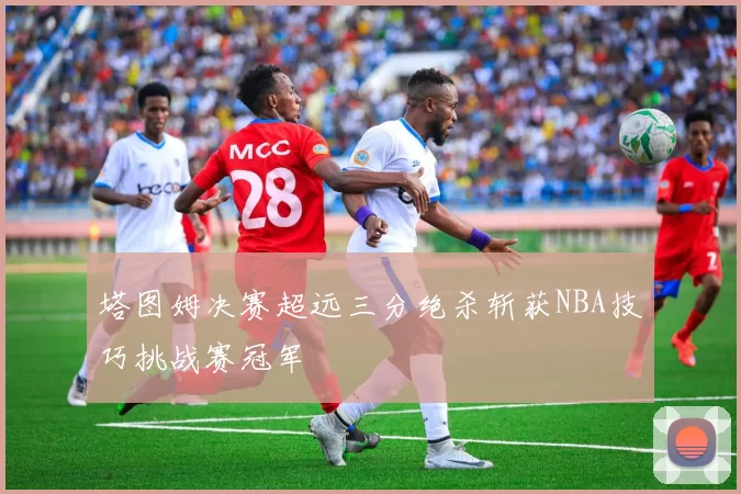塔图姆决赛超远三分绝杀斩获NBA技巧挑战赛冠军