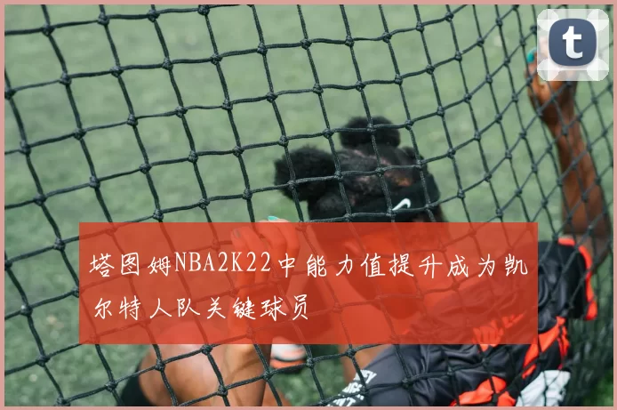 塔图姆NBA2K22中能力值提升成为凯尔特人队关键球员