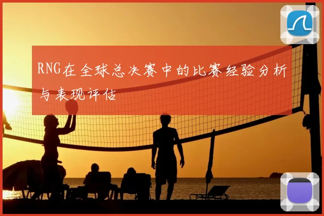 RNG在全球总决赛中的比赛经验分析与表现评估