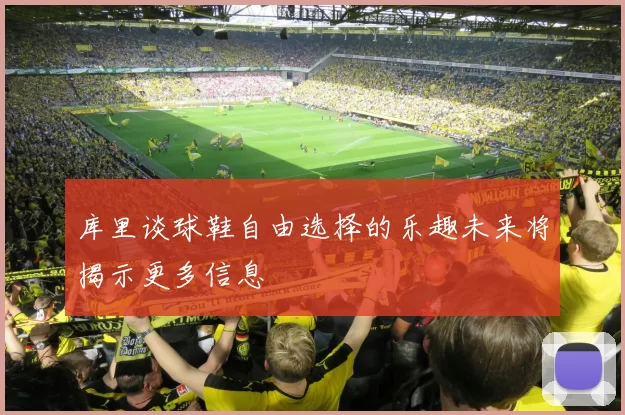 库里谈球鞋自由选择的乐趣未来将揭示更多信息