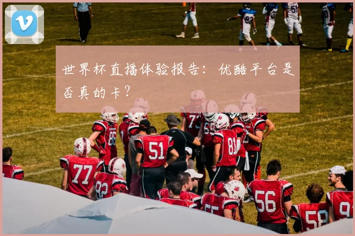 世界杯直播体验报告:优酷平台是否真的卡?