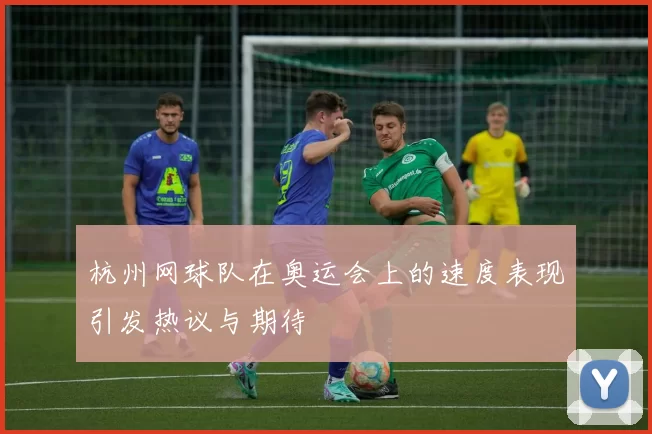 杭州网球队在奥运会上的速度表现引发热议与期待