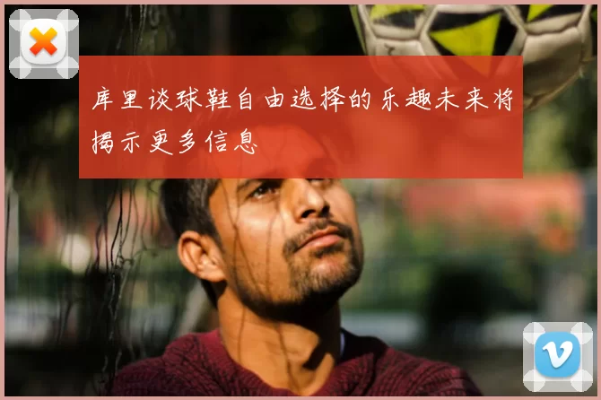 库里谈球鞋自由选择的乐趣未来将揭示更多信息