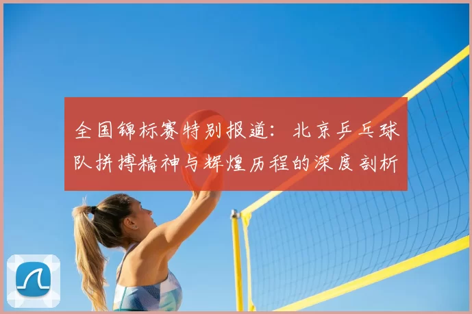 全国锦标赛特别报道：北京乒乓球队拼搏精神与辉煌历程的深度剖析