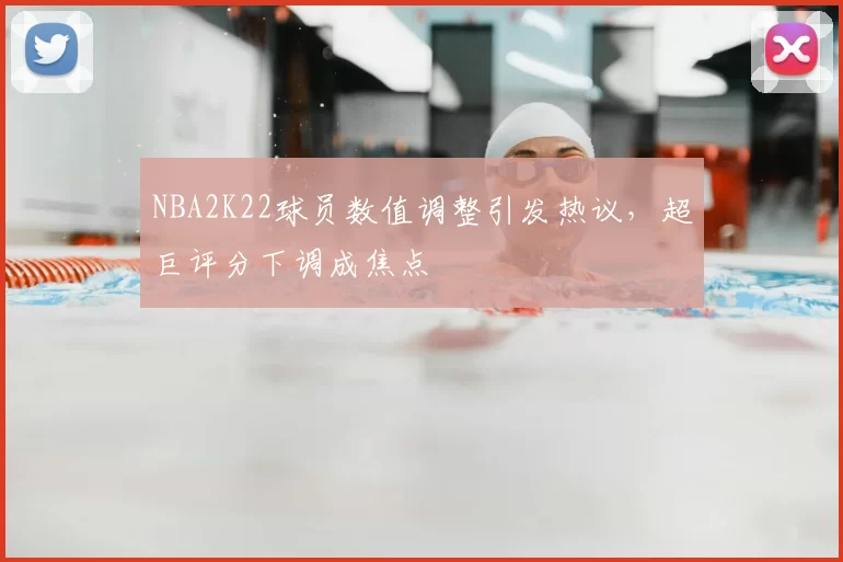 NBA2K22球员数值调整引发热议,超巨评分下调成焦点