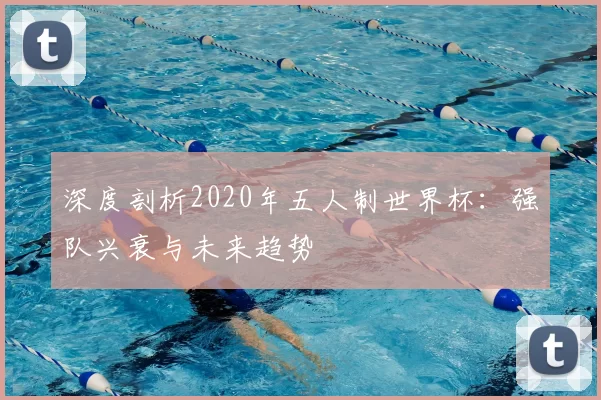 深度剖析2020年五人制世界杯：强队兴衰与未来趋势