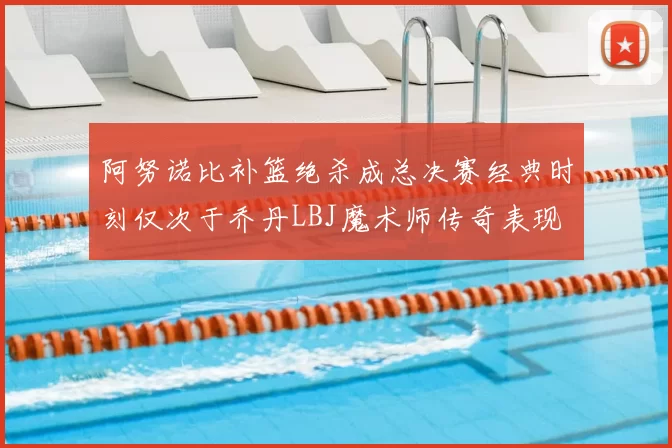 阿努诺比补篮绝杀成总决赛经典时刻仅次于乔丹LBJ魔术师传奇表现