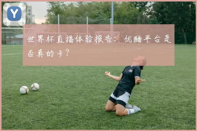 世界杯直播体验报告：优酷平台是否真的卡？