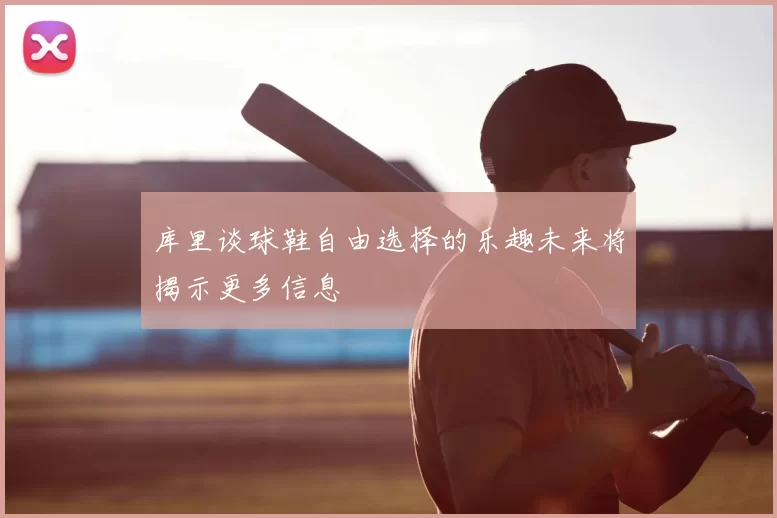 库里谈球鞋自由选择的乐趣未来将揭示更多信息