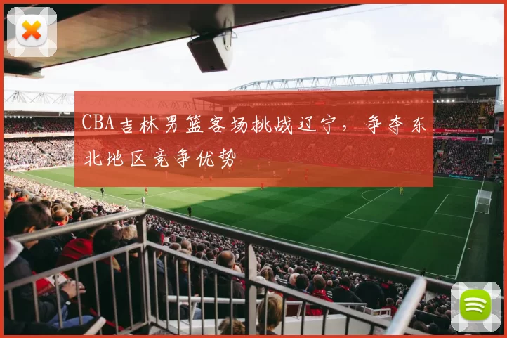 CBA吉林男篮客场挑战辽宁,争夺东北地区竞争优势