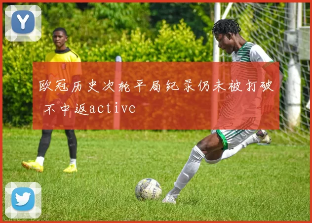 欧冠历史次轮平局纪录仍未被打破 不中返active