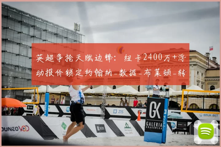 英超争抢天赋边锋：纽卡2400万+浮动报价锁定约翰纳_数据_布莱顿_转会费