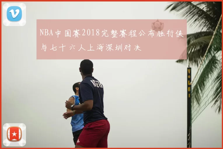NBA中国赛2018完整赛程公布独行侠与七十六人上海深圳对决