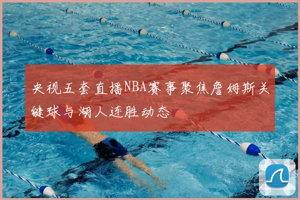 央视五套直播NBA赛事聚焦詹姆斯关键球与湖人连胜动态